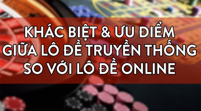 So sánh đánh lô đề trên mạng và truyền thống - Nên tham gia hình thức nào?