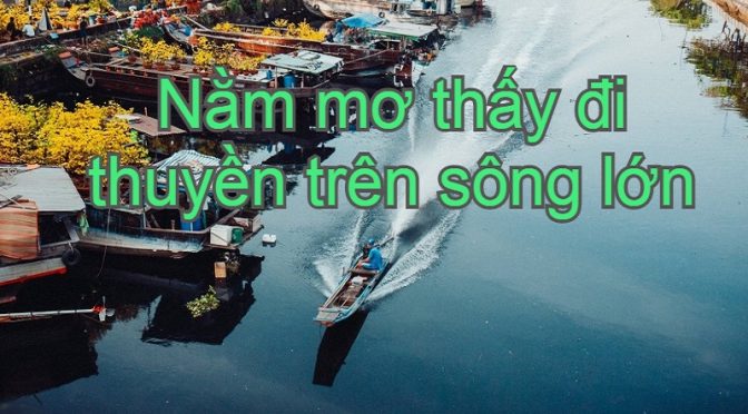 Nằm mơ thấy đi thuyền trên sông đánh số gì? Giải mã giấc mơ