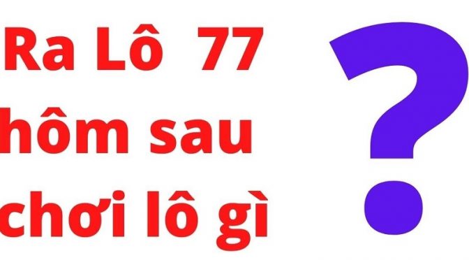 Đề về 77 hôm sau đánh con gì trúng lớn?