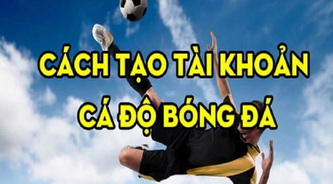 Cách tạo tài khoản cá độ bóng đá nhanh chóng cho người mới