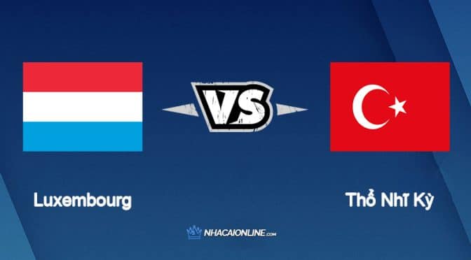 Nhận định kèo nhà cái FB88: Tips bóng đá Luxembourg vs Thổ Nhĩ Kỳ, 01h45 ngày 12/06/2022