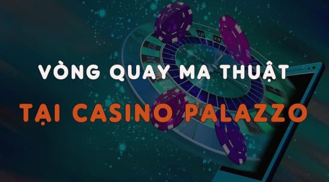 Nhận ngay thưởng lớn cùng vòng quay ma thuật tại Casino Palazzo W88