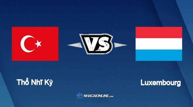 Nhận định kèo nhà cái W88: Tips bóng đá Thổ Nhĩ Kỳ vs Luxembourg, 1h45 ngày 23/9/2022